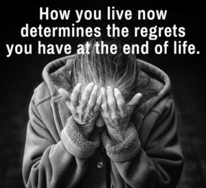 How you live now determines the regrets you have at the end of life.